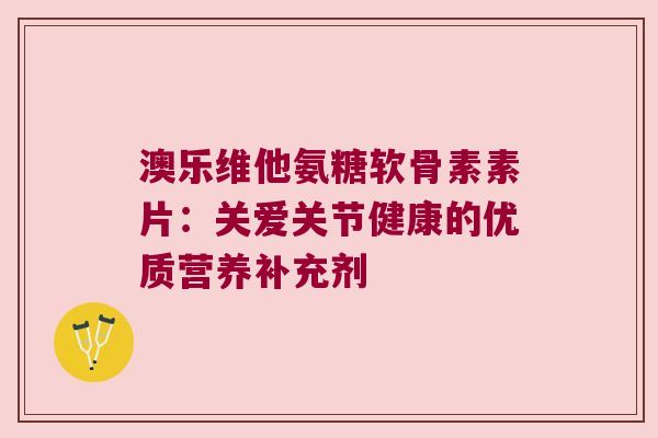 澳乐维他氨糖软骨素素片：关爱关节健康的优质营养补充剂