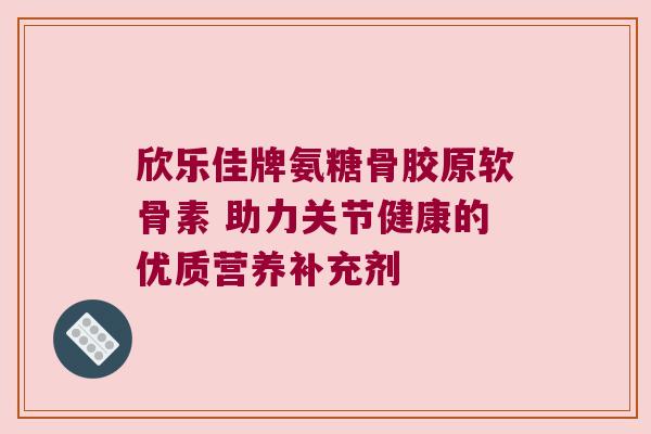 欣乐佳牌氨糖骨胶原软骨素 助力关节健康的优质营养补充剂 欣乐佳牌氨糖骨胶原软骨素 助力关节健康的优质营养补充剂