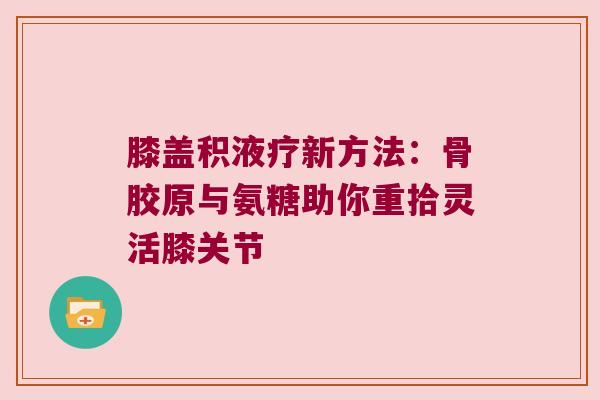 膝盖积液疗新方法:骨胶原与氨糖助你重拾灵活膝关节 膝盖积液疗新方法:骨胶原与氨糖助你重拾灵活膝关节