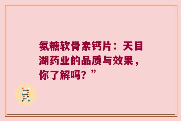 氨糖软骨素钙片:天目湖药业的品质与效果,你了解吗?”