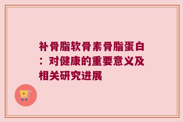 补骨脂软骨素骨脂蛋白:对健康的重要意义及相关研究进展