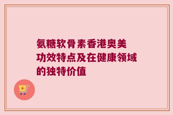 氨糖软骨素香港奥美 功效特点及在健康领域的独特价值 氨糖软骨素香港奥美 功效特点及在健康领域的独特价值