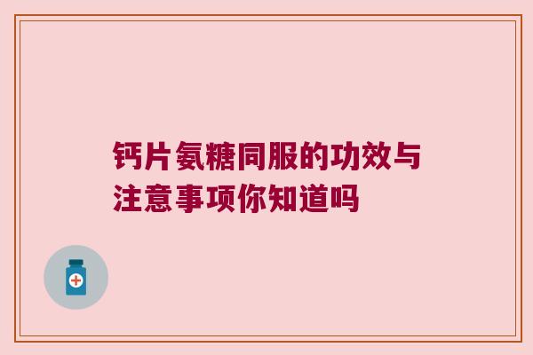钙片氨糖同服的功效与注意事项你知道吗 钙片氨糖同服的功效与注意事项你知道吗