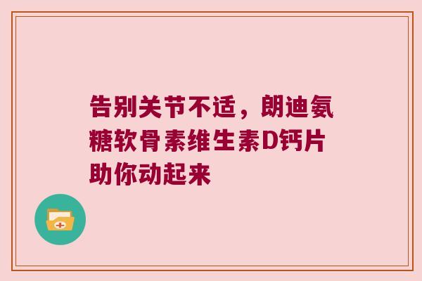 告别关节不适,朗迪氨糖软骨素维生素D钙片助你动起来 告别关节不适,朗迪氨糖软骨素维生素D钙片助你动起来