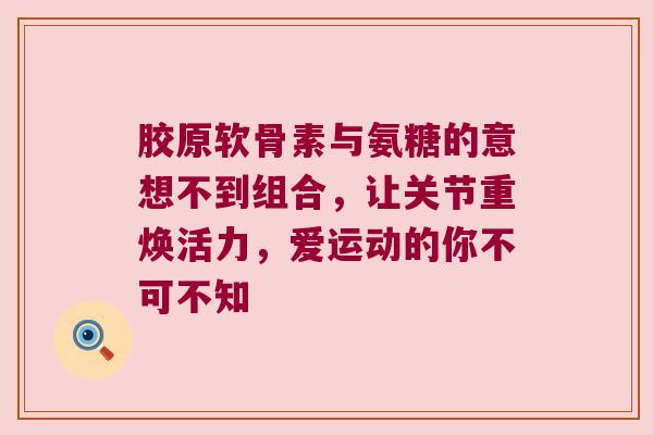 胶原软骨素与氨糖的意想不到组合,让关节重焕活力,爱运动的你不可不知