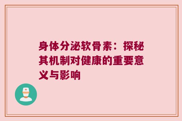 身体分泌软骨素:探秘其机制对健康的重要意义与影响