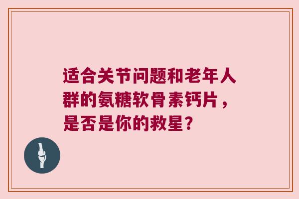 适合关节问题和老年人群的氨糖软骨素钙片,是否是你的救星? 适合关节问题和老年人群的氨糖软骨素钙片,是否是你的救星?