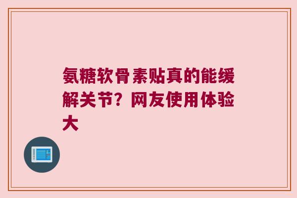 氨糖软骨素贴真的能缓解关节?网友使用体验大