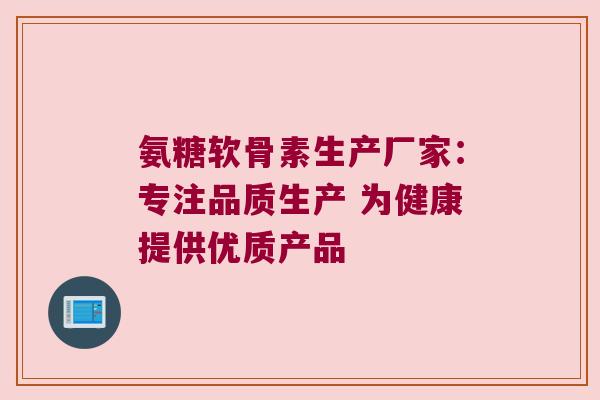 氨糖软骨素生产厂家:专注品质生产 为健康提供优质产品 氨糖软骨素生产厂家:专注品质生产 为健康提供优质产品