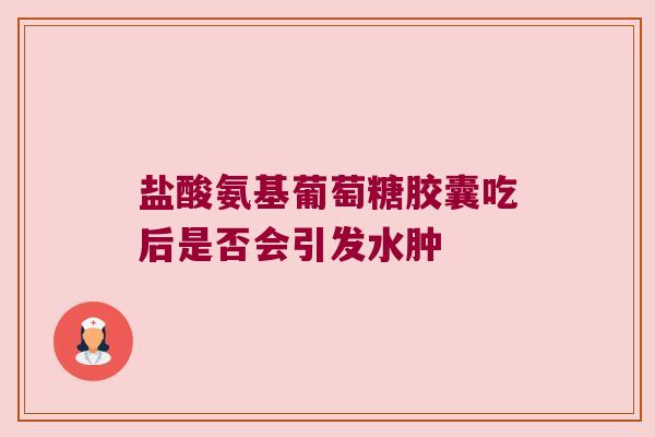 盐酸氨基葡萄糖胶囊吃后是否会引发水肿 盐酸氨基葡萄糖胶囊吃后是否会引发水肿