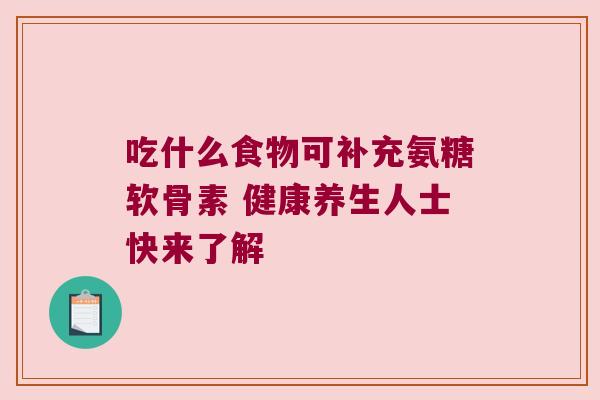 吃什么食物可补充氨糖软骨素 健康养生人士快来了解