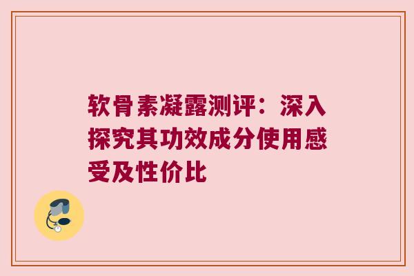 软骨素凝露测评:深入探究其功效成分使用感受及性价比 软骨素凝露测评:深入探究其功效成分使用感受及性价比