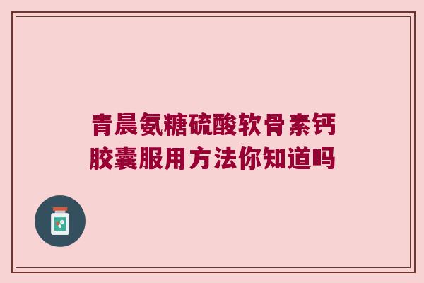 青晨氨糖硫酸软骨素钙胶囊服用方法你知道吗