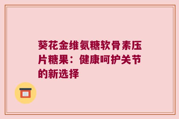 葵花金维氨糖软骨素压片糖果：健康呵护关节的新选择