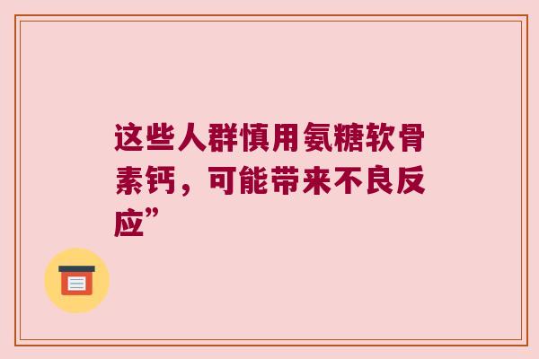 这些人群慎用氨糖软骨素钙,可能带来不良反应”
