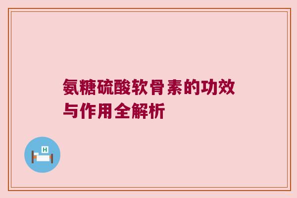 氨糖硫酸软骨素的功效与作用全解析
