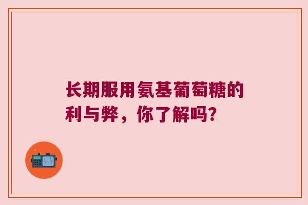 长期服用氨基葡萄糖的利与弊,你了解吗? 长期服用氨基葡萄糖的利与弊,你了解吗?
