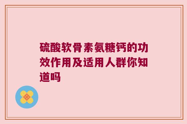硫酸软骨素氨糖钙的功效作用及适用人群你知道吗