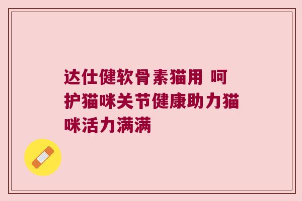达仕健软骨素猫用 呵护猫咪关节健康助力猫咪活力满满 达仕健软骨素猫用 呵护猫咪关节健康助力猫咪活力满满