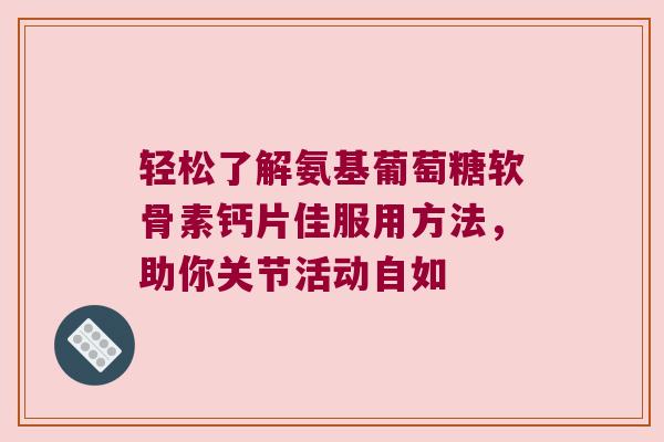 轻松了解氨基葡萄糖软骨素钙片佳服用方法,助你关节活动自如 轻松了解氨基葡萄糖软骨素钙片佳服用方法,助你关节活动自如