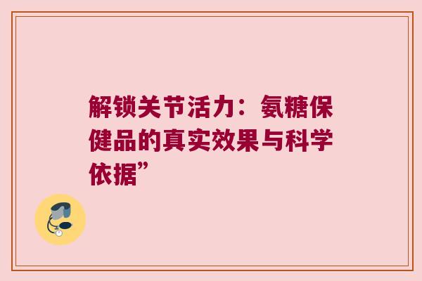 解锁关节活力:氨糖保健品的真实效果与科学依据”