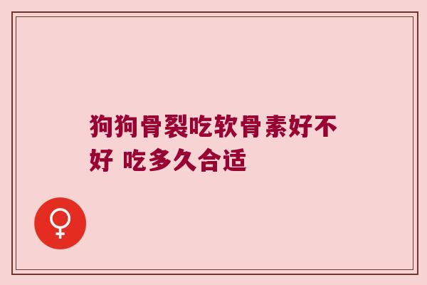 狗狗骨裂吃软骨素好不好 吃多久合适