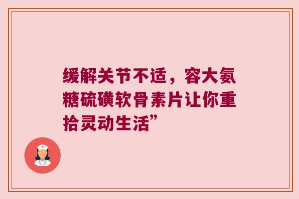 缓解关节不适,容大氨糖硫磺软骨素片让你重拾灵动生活” 缓解关节不适,容大氨糖硫磺软骨素片让你重拾灵动生活”