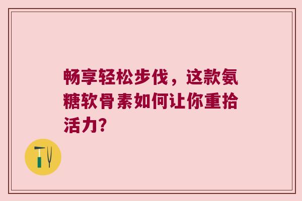 畅享轻松步伐,这款氨糖软骨素如何让你重拾活力?