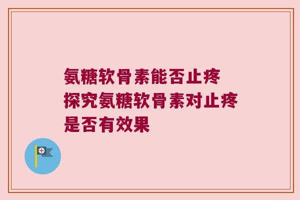 氨糖软骨素能否止疼 探究氨糖软骨素对止疼是否有效果 氨糖软骨素能否止疼 探究氨糖软骨素对止疼是否有效果