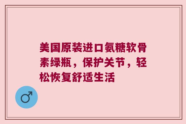 美国原装进口氨糖软骨素绿瓶,保护关节,轻松恢复舒适生活 美国原装进口氨糖软骨素绿瓶,保护关节,轻松恢复舒适生活