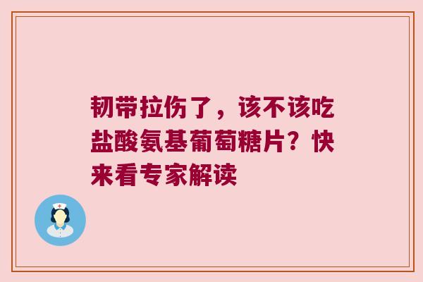 韧带拉伤了,该不该吃盐酸氨基葡萄糖片?快来看专家解读