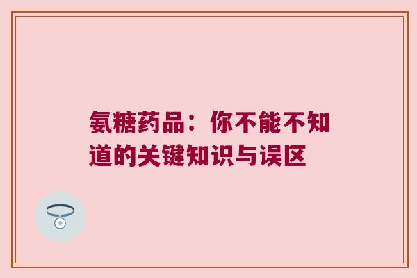 氨糖药品:你不能不知道的关键知识与误区
