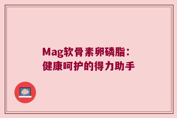 Mag软骨素卵磷脂:健康呵护的得力助手