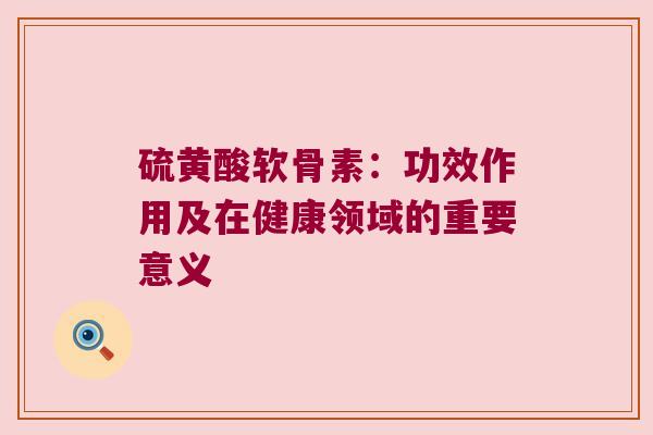硫黄酸软骨素:功效作用及在健康领域的重要意义