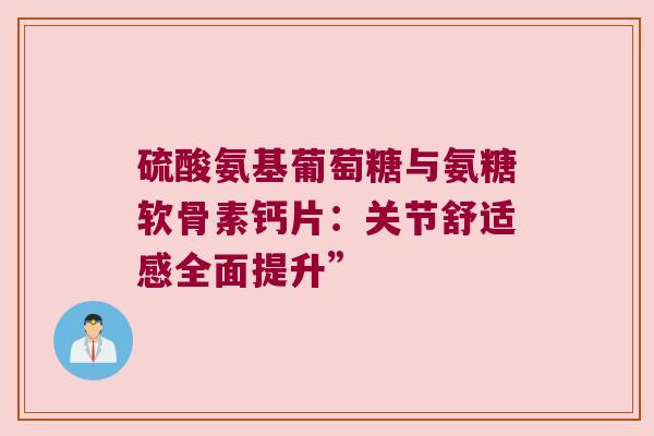 硫酸氨基葡萄糖与氨糖软骨素钙片：关节舒适感全面提升”