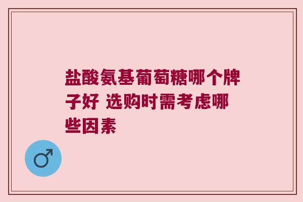 盐酸氨基葡萄糖哪个牌子好 选购时需考虑哪些因素 盐酸氨基葡萄糖哪个牌子好 选购时需考虑哪些因素