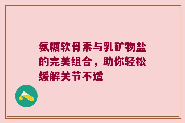 氨糖软骨素与乳矿物盐的完美组合,助你轻松缓解关节不适