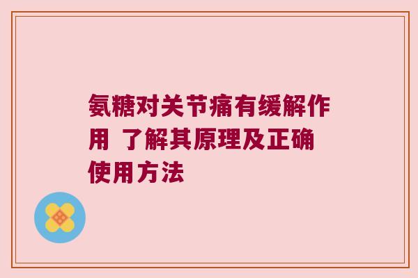 氨糖对关节痛有缓解作用 了解其原理及正确使用方法