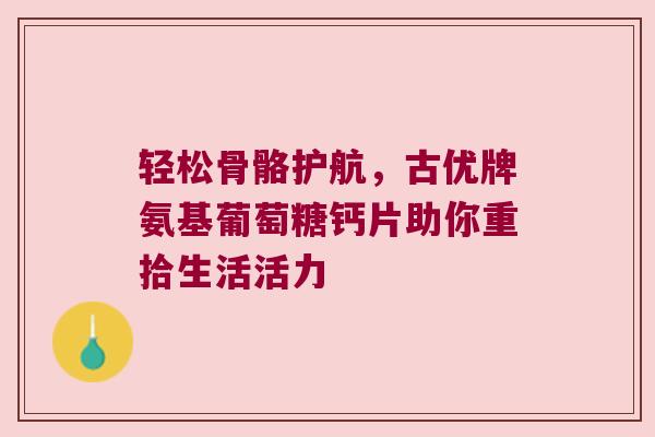 轻松骨骼护航，古优牌氨基葡萄糖钙片助你重拾生活活力