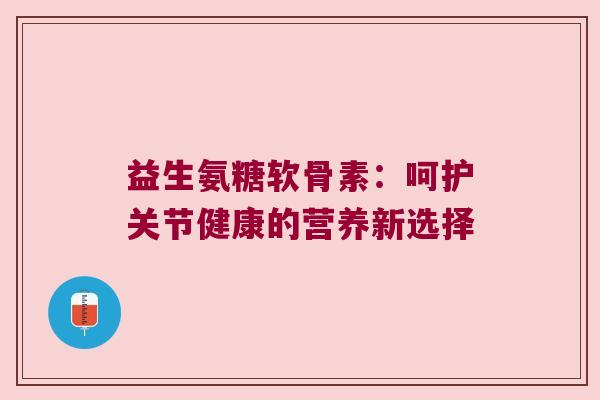 益生氨糖软骨素：呵护关节健康的营养新选择