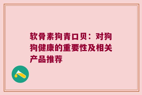 软骨素狗青口贝:对狗狗健康的重要性及相关产品推荐