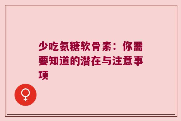 少吃氨糖软骨素:你需要知道的潜在与注意事项