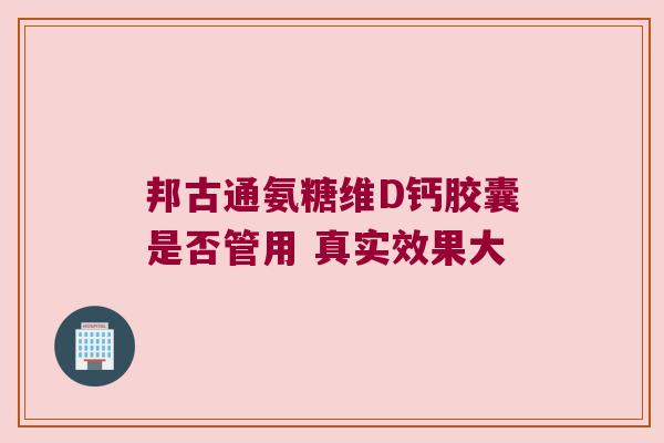 邦古通氨糖维D钙胶囊是否管用 真实效果大