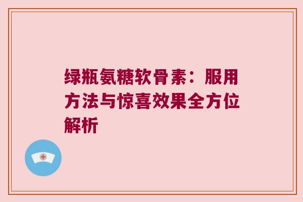 绿瓶氨糖软骨素:服用方法与惊喜效果全方位解析