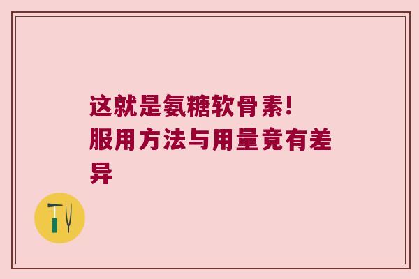这就是氨糖软骨素! 服用方法与用量竟有差异 这就是氨糖软骨素! 服用方法与用量竟有差异