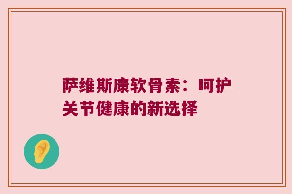 萨维斯康软骨素:呵护关节健康的新选择