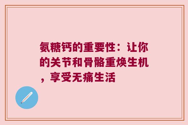 氨糖钙的重要性:让你的关节和骨骼重焕生机,享受无痛生活 氨糖钙的重要性:让你的关节和骨骼重焕生机,享受无痛生活