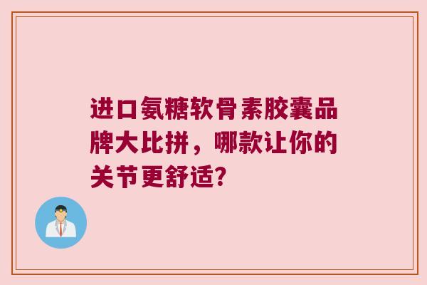 进口氨糖软骨素胶囊品牌大比拼,哪款让你的关节更舒适? 进口氨糖软骨素胶囊品牌大比拼,哪款让你的关节更舒适?
