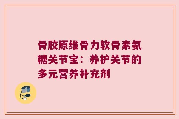 骨胶原维骨力软骨素氨糖关节宝:养护关节的多元营养补充剂