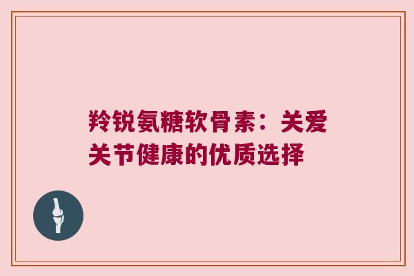 羚锐氨糖软骨素:关爱关节健康的优质选择